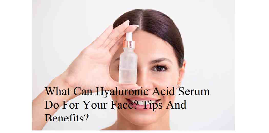 What Can Hyaluronic Acid Serum Do For Your Face? Tips And Benefits?
