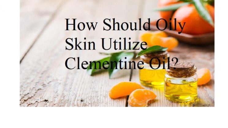 How Should Oily Skin Utilize Clementine Oil?