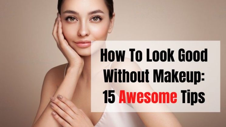 How To Look Good Without Makeup: 15 Awesome Tips